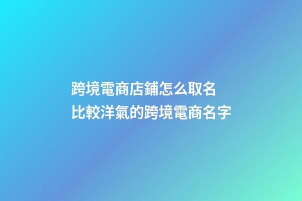 跨境電商店鋪怎么取名 比較洋氣的跨境電商名字-第1張-店鋪起名-玄機(jī)派